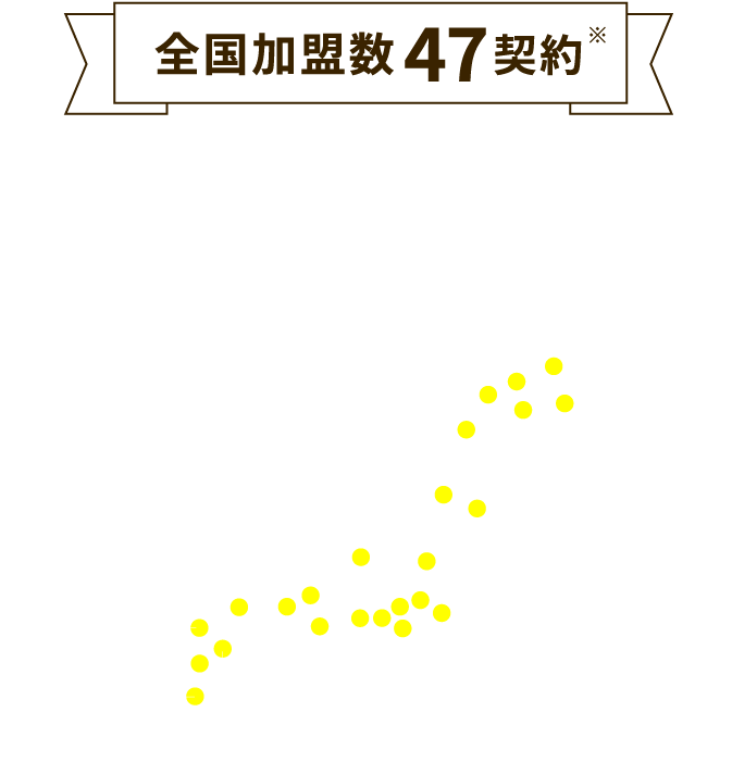 全国加盟数47契約　人口15万人規模の都市を中心に全道から全国各地へ展開しております。※2025年6月時点